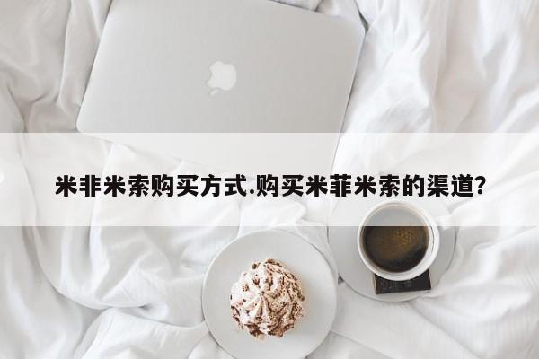 买打胎药米非司酮片流产药微信买米非米索购买方式.购买米菲米索的渠道？
