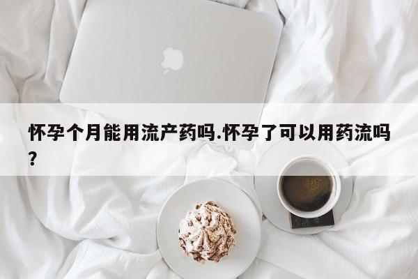 买打胎药米非司酮片流产药微信买怀孕个月能用流产药吗.怀孕了可以用药流吗？