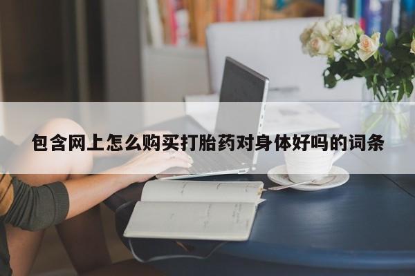 买打胎药米非司酮片流产药微信买包含网上怎么购买打胎药对身体好吗的词条