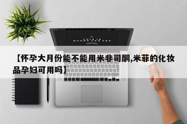 买打胎药米非司酮片流产药微信买【怀孕大月份能不能用米非司酮,米菲的化妆品孕妇可用吗】