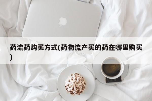 买打胎药米非司酮片流产药微信买药流药购买方式(药物流产买的药在哪里购买)