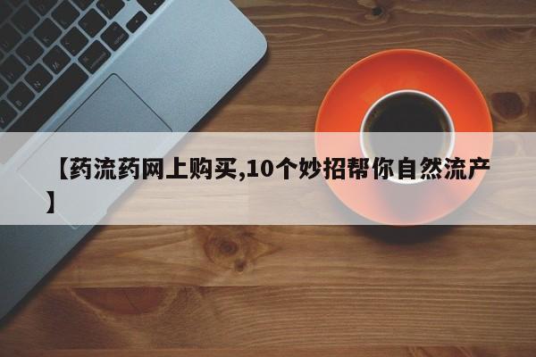 买打胎药米非司酮片流产药微信买【药流药网上购买,10个妙招帮你自然流产】