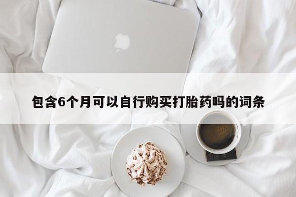 买打胎药米非司酮片流产药微信买包含6个月可以自行购买打胎药吗的词条